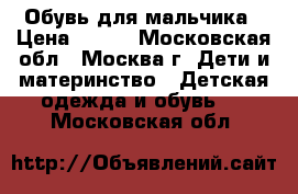 Обувь для мальчика › Цена ­ 700 - Московская обл., Москва г. Дети и материнство » Детская одежда и обувь   . Московская обл.